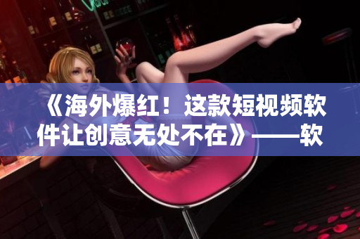 《海外爆红！这款短视频软件让创意无处不在》——软件分享