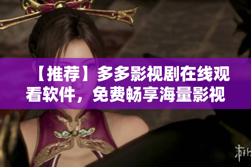【推荐】多多影视剧在线观看软件，免费畅享海量影视资源！
