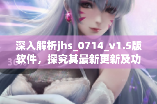 深入解析jhs_0714_v1.5版软件，探究其最新更新及功能优化