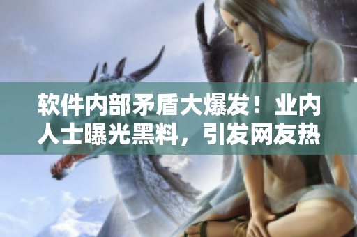 软件内部矛盾大爆发！业内人士曝光黑料，引发网友热议