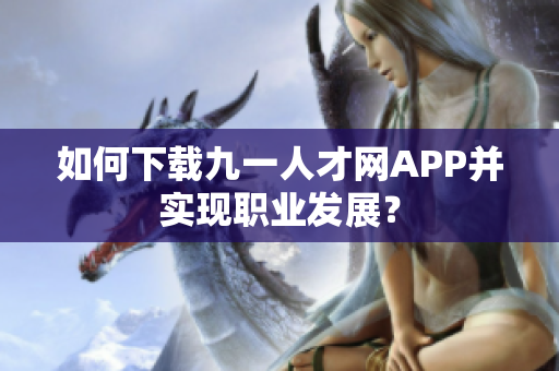 如何下载九一人才网APP并实现职业发展？