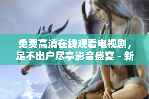 免费高清在线观看电视剧，足不出户尽享影音盛宴 - 新软件发布！