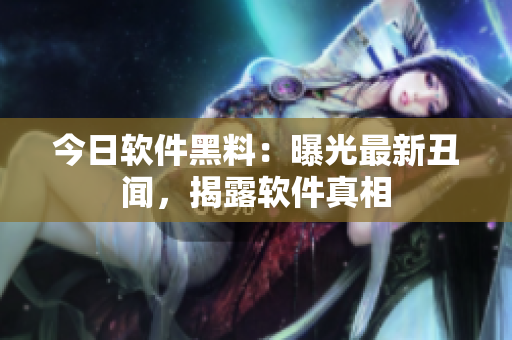 今日软件黑料：曝光最新丑闻，揭露软件真相