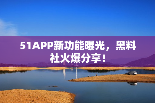 51APP新功能曝光，黑料社火爆分享！