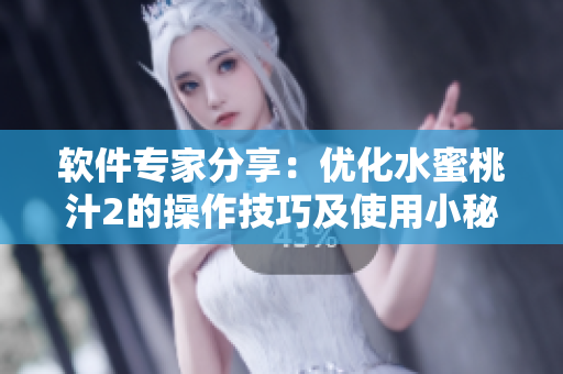 软件专家分享：优化水蜜桃汁2的操作技巧及使用小秘籍