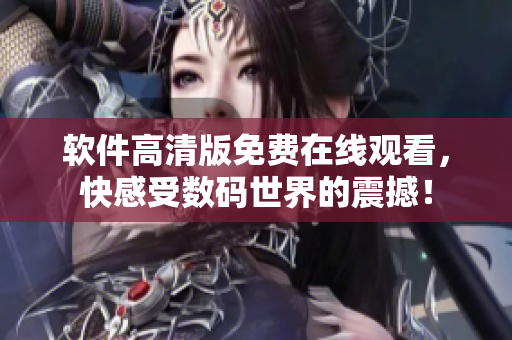 软件高清版免费在线观看，快感受数码世界的震撼！