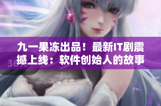 九一果冻出品！最新IT剧震撼上线：软件创始人的故事