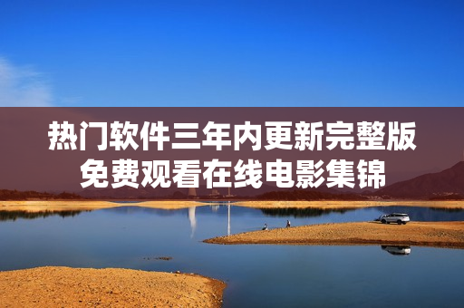 热门软件三年内更新完整版免费观看在线电影集锦