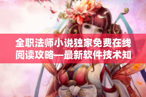 全职法师小说独家免费在线阅读攻略—最新软件技术知识全掌握