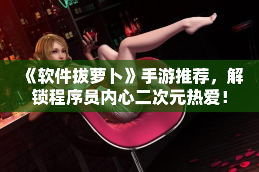 《软件拔萝卜》手游推荐，解锁程序员内心二次元热爱！