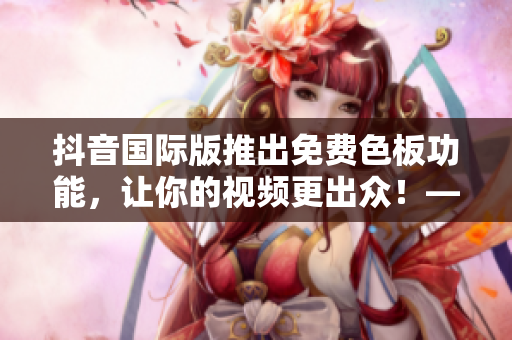 抖音国际版推出免费色板功能，让你的视频更出众！——新功能介绍