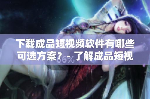 下载成品短视频软件有哪些可选方案？- 了解成品短视频软件下载的更多选择