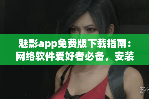 魅影app免费版下载指南：网络软件爱好者必备，安装简单易上手！