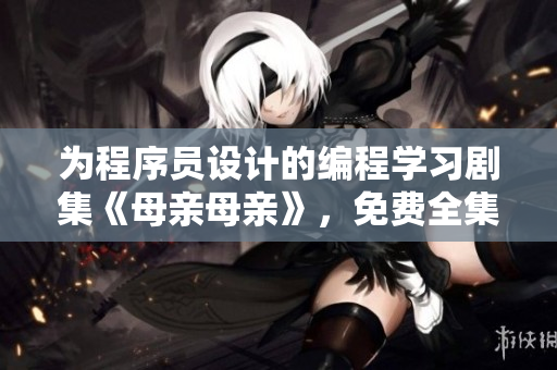 为程序员设计的编程学习剧集《母亲母亲》，免费全集观看！