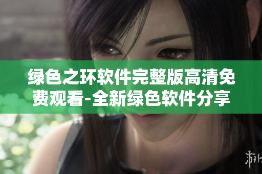 绿色之环软件完整版高清免费观看-全新绿色软件分享
