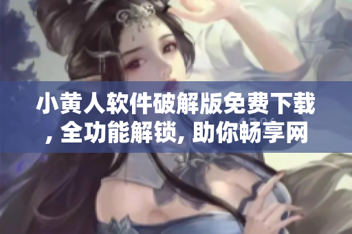 小黄人软件破解版免费下载, 全功能解锁, 助你畅享网络世界