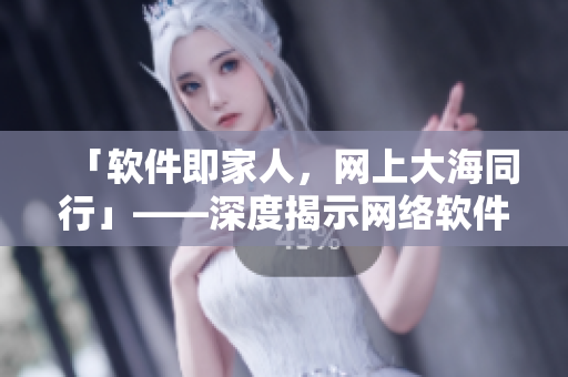 「软件即家人，网上大海同行」——深度揭示网络软件的独特生态方式