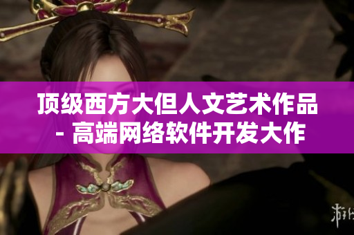 顶级西方大但人文艺术作品 - 高端网络软件开发大作