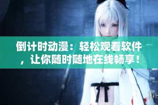 倒计时动漫：轻松观看软件，让你随时随地在线畅享！