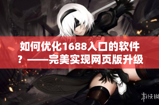 如何优化1688入口的软件？——完美实现网页版升级！