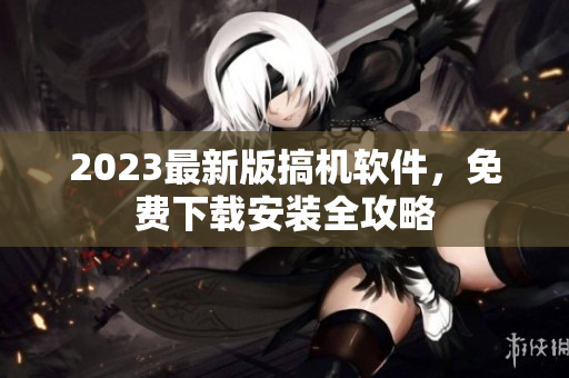 2023最新版搞机软件，免费下载安装全攻略