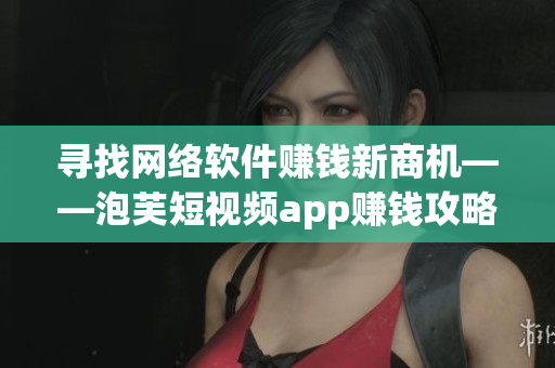 寻找网络软件赚钱新商机——泡芙短视频app赚钱攻略