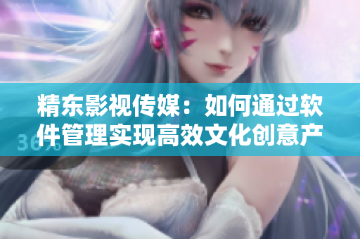 精东影视传媒：如何通过软件管理实现高效文化创意产业发展？