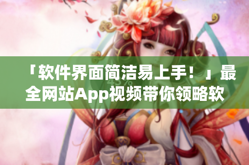 「软件界面简洁易上手！」最全网站App视频带你领略软件魅力