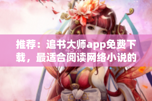 推荐：追书大师app免费下载，最适合阅读网络小说的软件！