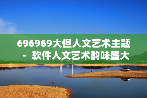 696969大但人文艺术主题  -  软件人文艺术韵味盛大展示 