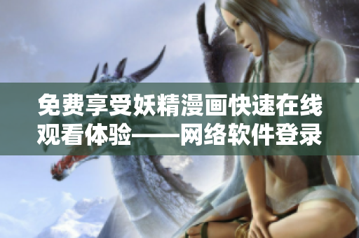 免费享受妖精漫画快速在线观看体验——网络软件登录界面弹出优惠活动