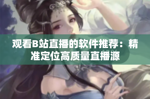 观看B站直播的软件推荐：精准定位高质量直播源