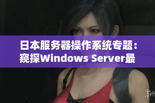 日本服务器操作系统专题：窥探Windows Server最新版本
