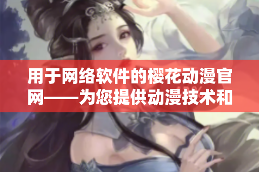 用于网络软件的樱花动漫官网——为您提供动漫技术和趋势的最新资讯！