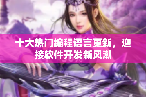 十大热门编程语言更新，迎接软件开发新风潮