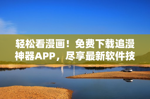 轻松看漫画！免费下载追漫神器APP，尽享最新软件技术