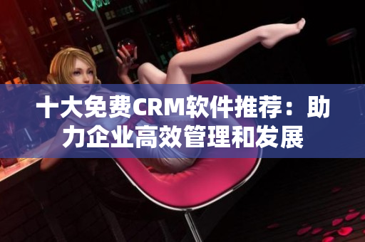 十大免费CRM软件推荐：助力企业高效管理和发展
