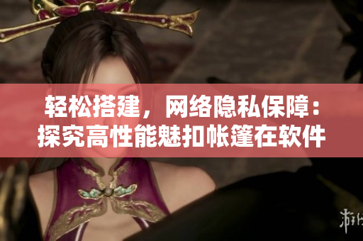 轻松搭建，网络隐私保障：探究高性能魅扣帐篷在软件开发中的应用