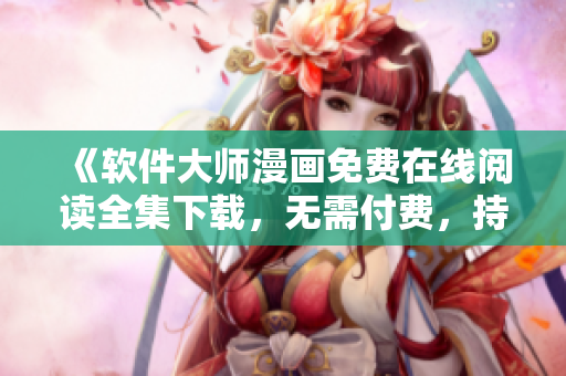 《软件大师漫画免费在线阅读全集下载，无需付费，持续更新中》