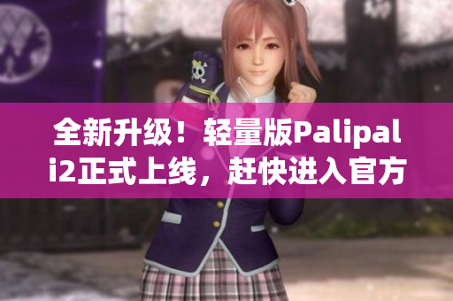 全新升级！轻量版Palipali2正式上线，赶快进入官方主页查看！