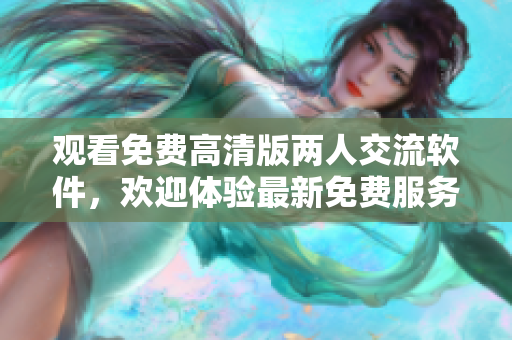 观看免费高清版两人交流软件，欢迎体验最新免费服务