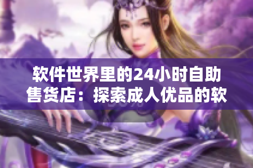 软件世界里的24小时自助售货店：探索成人优品的软件产品