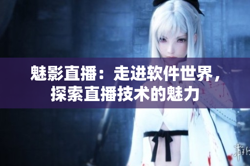 魅影直播：走进软件世界，探索直播技术的魅力