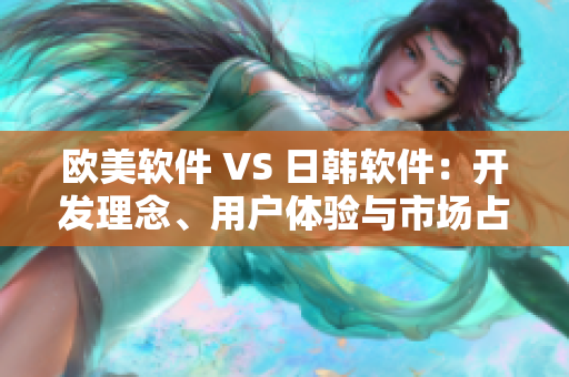 欧美软件 VS 日韩软件：开发理念、用户体验与市场占有率对比