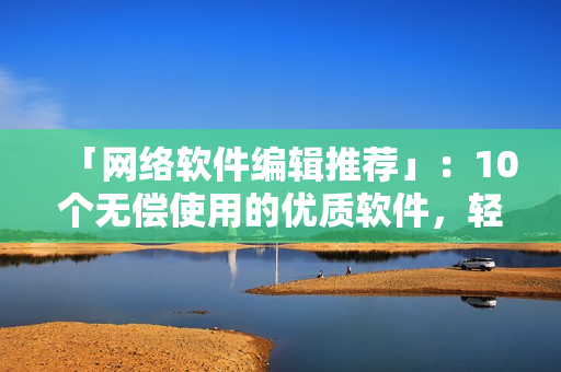 「网络软件编辑推荐」：10个无偿使用的优质软件，轻松提升编程效率！