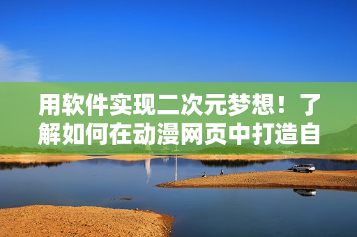 用软件实现二次元梦想！了解如何在动漫网页中打造自己喜爱的动漫人物桶