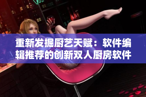 重新发掘厨艺天赋：软件编辑推荐的创新双人厨房软件