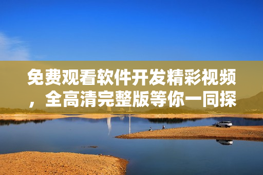 免费观看软件开发精彩视频，全高清完整版等你一同探索