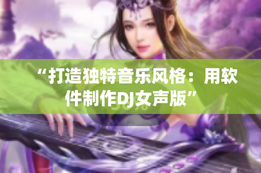 “打造独特音乐风格：用软件制作DJ女声版”
