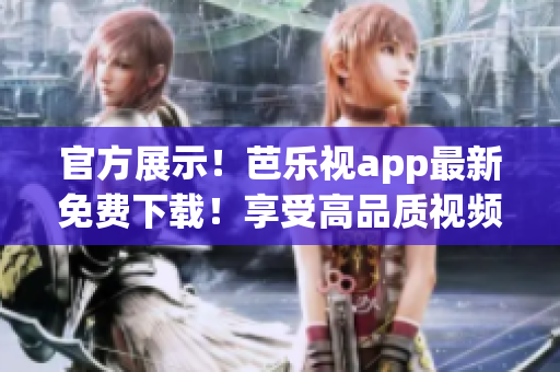 官方展示！芭乐视app最新免费下载！享受高品质视频体验